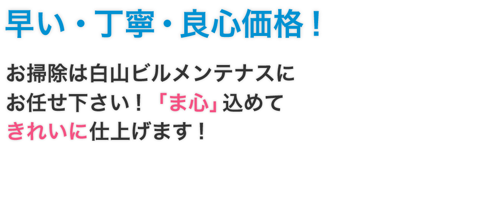 早い・丁寧・良心価格！お掃除は白山ビルメンテナスにお任せ下さい!「ま心」込めてきれいに仕上げます!